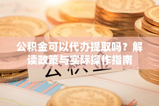 锦屏公积金可以代办提取吗？解读政策与实际操作指南