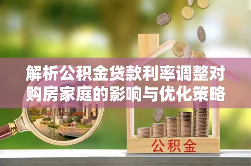 锦屏解析公积金贷款利率调整对购房家庭的影响与优化策略