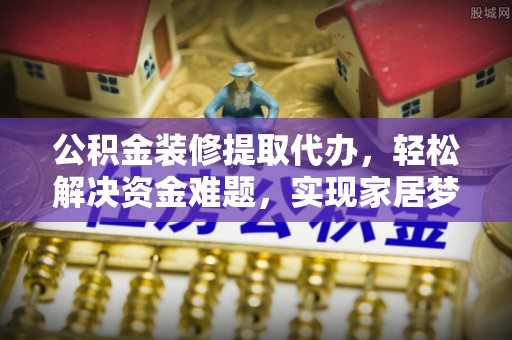 锦屏公积金装修提取代办，轻松解决资金难题，实现家居梦想
