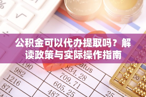 锦屏公积金可以代办提取吗？解读政策与实际操作指南
