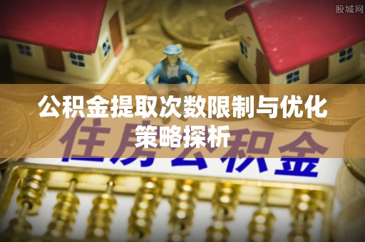 锦屏公积金提取次数限制与优化策略探析