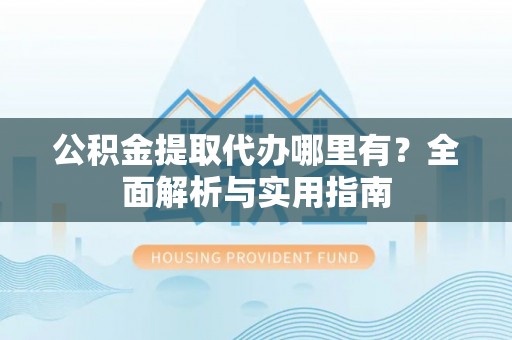 锦屏公积金提取代办哪里有？全面解析与实用指南