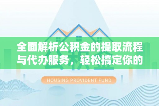 锦屏全面解析公积金的提取流程与代办服务，轻松搞定你的公积金咨询代办提取