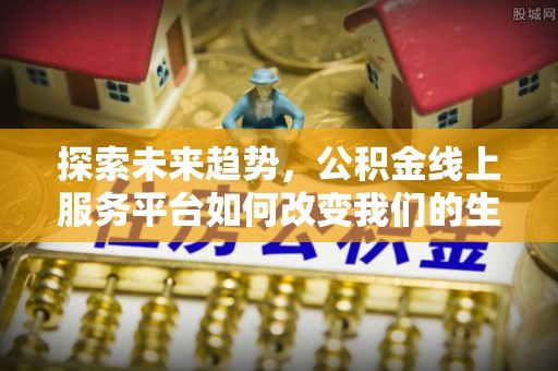 锦屏探索未来趋势，公积金线上服务平台如何改变我们的生活