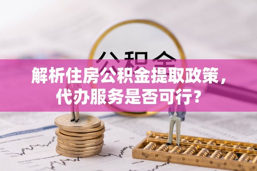 锦屏解析住房公积金提取政策，代办服务是否可行？