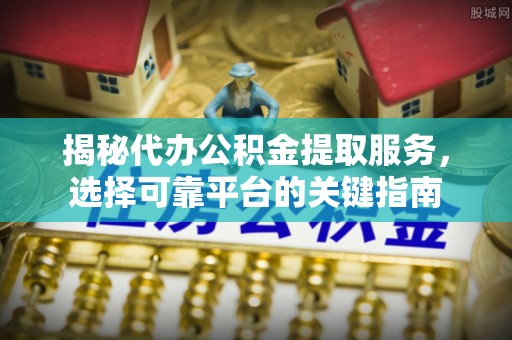 锦屏揭秘代办公积金提取服务，选择可靠平台的关键指南