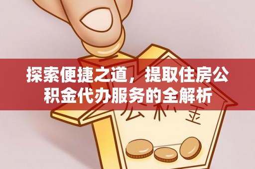 锦屏探索便捷之道，提取住房公积金代办服务的全解析