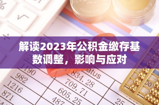 锦屏解读2023年公积金缴存基数调整，影响与应对