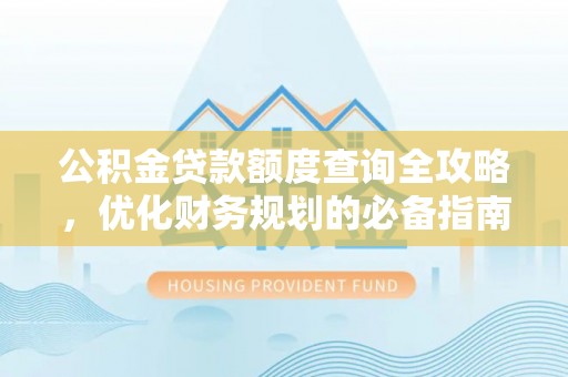 锦屏公积金贷款额度查询全攻略，优化财务规划的必备指南