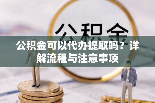 锦屏公积金可以代办提取吗？详解流程与注意事项
