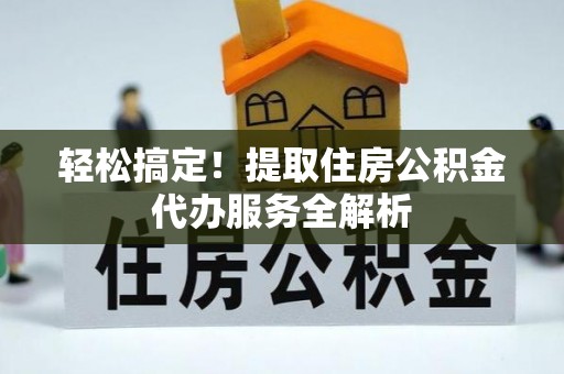 锦屏轻松搞定！提取住房公积金代办服务全解析