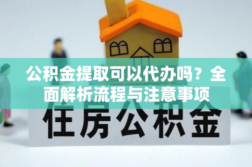 锦屏公积金提取可以代办吗？全面解析流程与注意事项