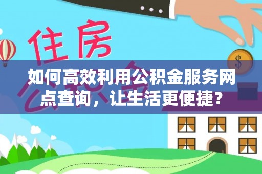 锦屏如何高效利用公积金服务网点查询，让生活更便捷？