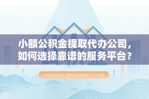 锦屏小额公积金提取代办公司，如何选择靠谱的服务平台？