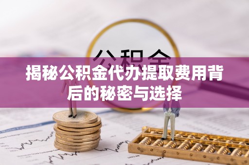 锦屏揭秘公积金代办提取费用背后的秘密与选择