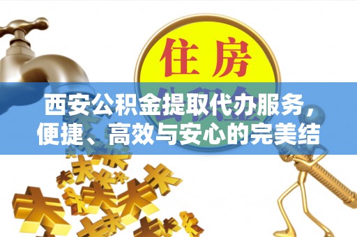 锦屏西安公积金提取代办服务，便捷、高效与安心的完美结合