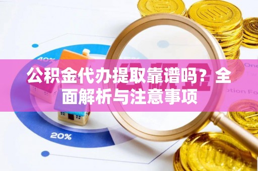 锦屏公积金代办提取靠谱吗？全面解析与注意事项