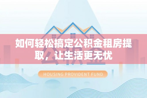 锦屏如何轻松搞定公积金租房提取，让生活更无忧