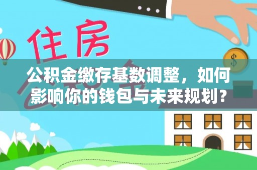 锦屏公积金缴存基数调整，如何影响你的钱包与未来规划？