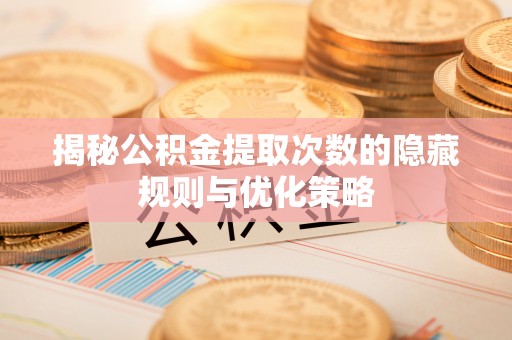 锦屏揭秘公积金提取次数的隐藏规则与优化策略
