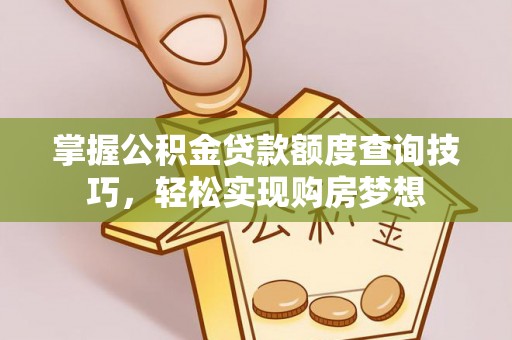 锦屏掌握公积金贷款额度查询技巧，轻松实现购房梦想
