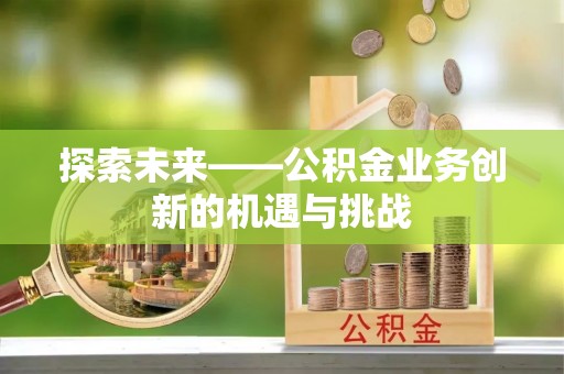 锦屏探索未来——公积金业务创新的机遇与挑战