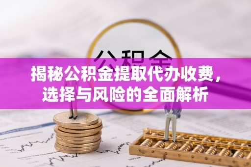 锦屏揭秘公积金提取代办收费，选择与风险的全面解析