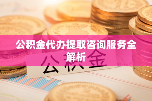 锦屏公积金代办提取咨询服务全解析