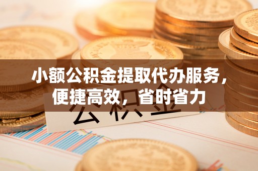 锦屏小额公积金提取代办服务，便捷高效，省时省力