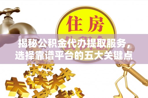 锦屏揭秘公积金代办提取服务，选择靠谱平台的五大关键点