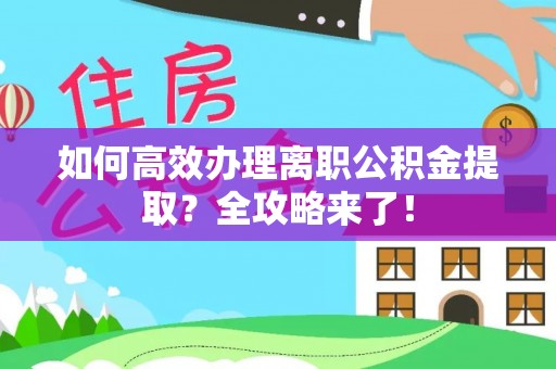 锦屏如何高效办理离职公积金提取？全攻略来了！