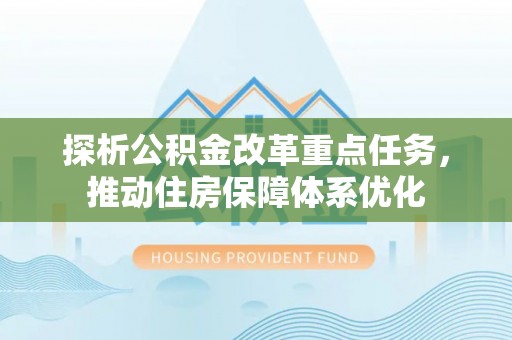 锦屏探析公积金改革重点任务，推动住房保障体系优化