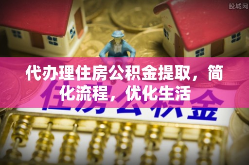 锦屏代办理住房公积金提取，简化流程，优化生活