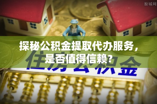 锦屏探秘公积金提取代办服务，是否值得信赖？