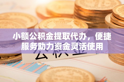 锦屏小额公积金提取代办，便捷服务助力资金灵活使用