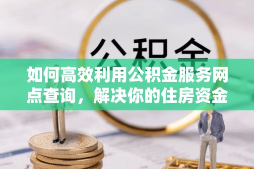 锦屏如何高效利用公积金服务网点查询，解决你的住房资金难题
