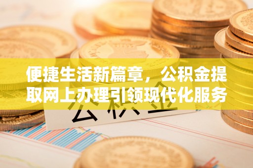 锦屏便捷生活新篇章，公积金提取网上办理引领现代化服务