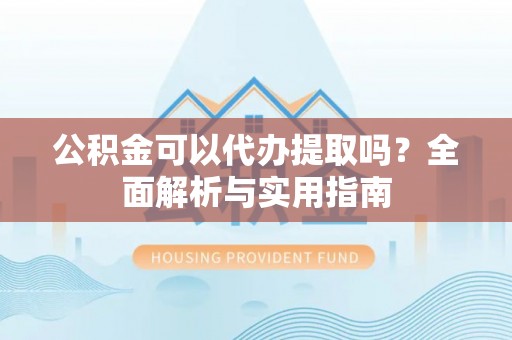 锦屏公积金可以代办提取吗？全面解析与实用指南