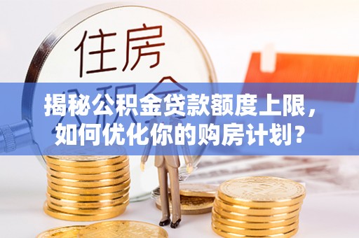 锦屏揭秘公积金贷款额度上限，如何优化你的购房计划？
