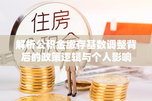 锦屏解析公积金缴存基数调整背后的政策逻辑与个人影响