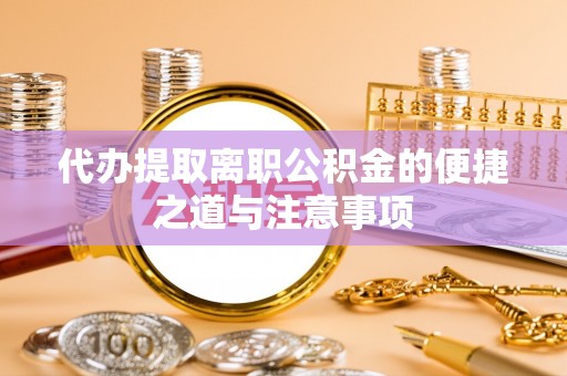 锦屏代办提取离职公积金的便捷之道与注意事项