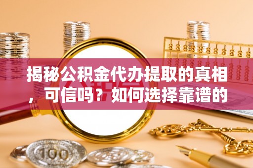 锦屏揭秘公积金代办提取的真相，可信吗？如何选择靠谱的服务商？