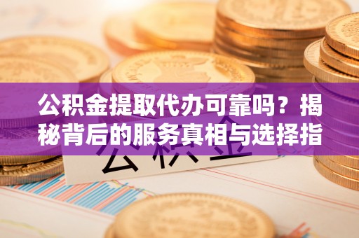 锦屏公积金提取代办可靠吗？揭秘背后的服务真相与选择指南