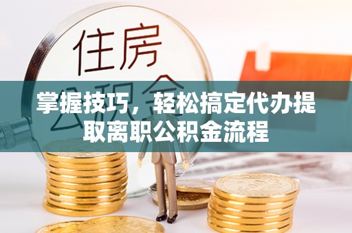 锦屏掌握技巧，轻松搞定代办提取离职公积金流程