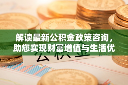 锦屏解读最新公积金政策咨询，助您实现财富增值与生活优化
