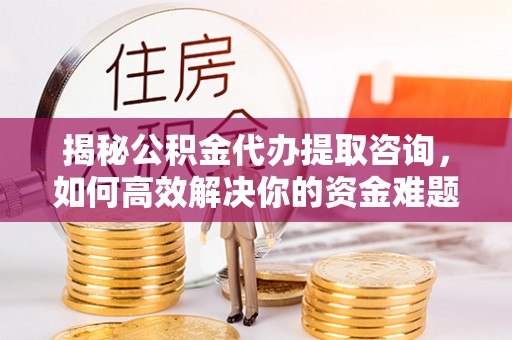 锦屏揭秘公积金代办提取咨询，如何高效解决你的资金难题