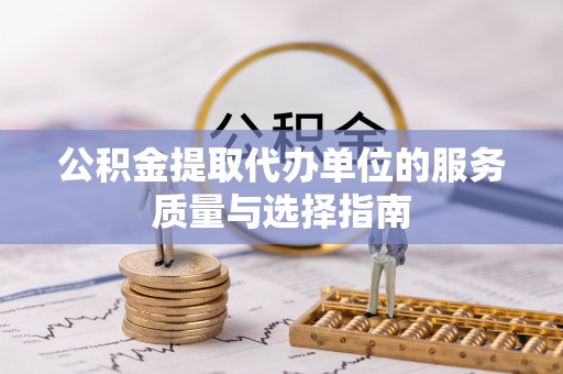 锦屏公积金提取代办单位的服务质量与选择指南
