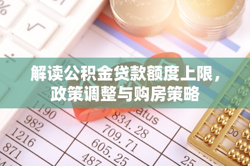 锦屏解读公积金贷款额度上限，政策调整与购房策略