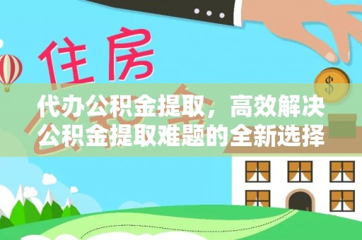 锦屏代办公积金提取，高效解决公积金提取难题的全新选择