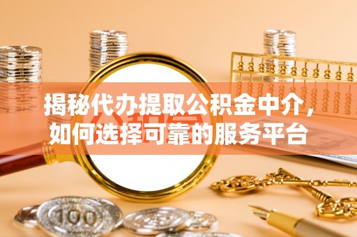 锦屏揭秘代办提取公积金中介，如何选择可靠的服务平台